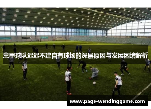 意甲球队迟迟不建自有球场的深层原因与发展困境解析
