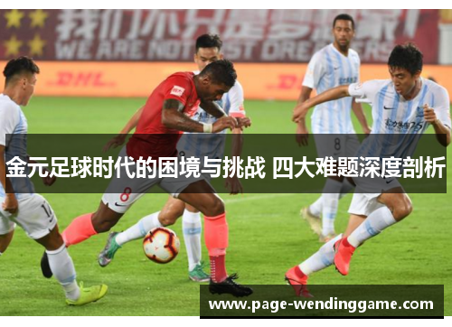 金元足球时代的困境与挑战 四大难题深度剖析