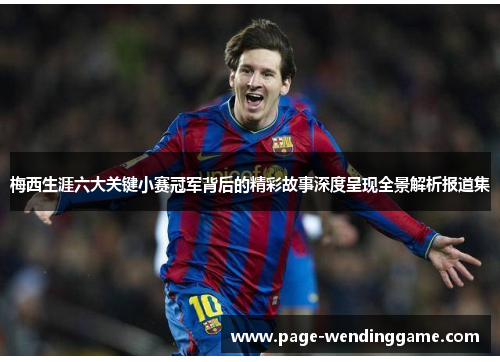 梅西生涯六大关键小赛冠军背后的精彩故事深度呈现全景解析报道集