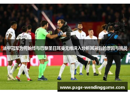 法甲冠军为何始终与巴黎圣日耳曼无缘深入分析其背后的原因与挑战