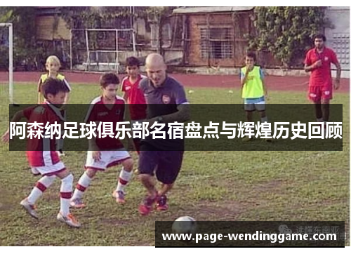 阿森纳足球俱乐部名宿盘点与辉煌历史回顾
