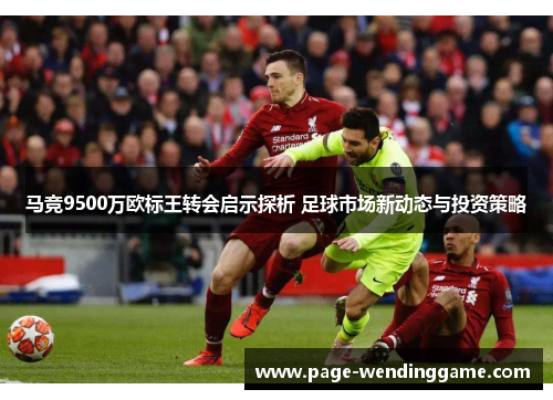 马竞9500万欧标王转会启示探析 足球市场新动态与投资策略