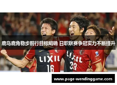 鹿岛鹿角稳步前行目标明确 日职联赛争冠实力不断提升