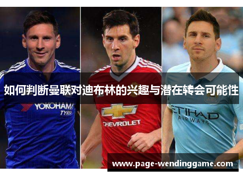 如何判断曼联对迪布林的兴趣与潜在转会可能性