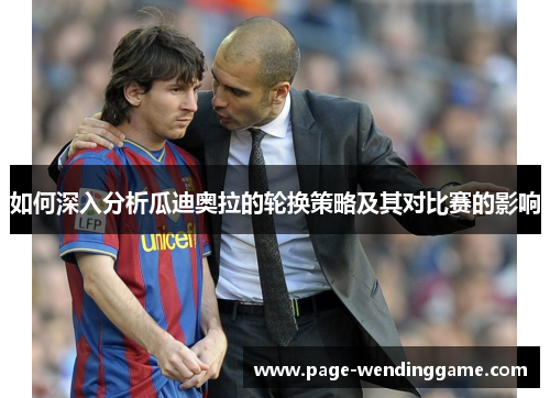 如何深入分析瓜迪奥拉的轮换策略及其对比赛的影响