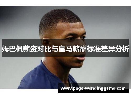 姆巴佩薪资对比与皇马薪酬标准差异分析